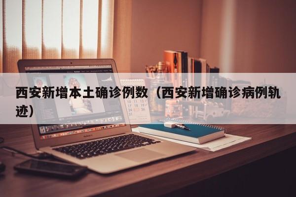 西安新增本土确诊例数（西安新增确诊病例轨迹）