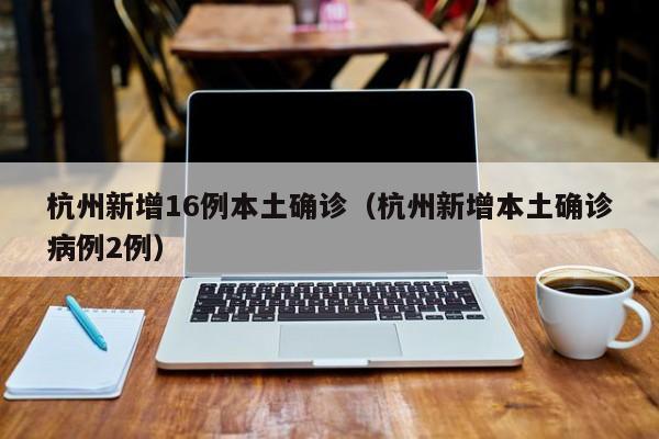 杭州新增16例本土确诊（杭州新增本土确诊病例2例）