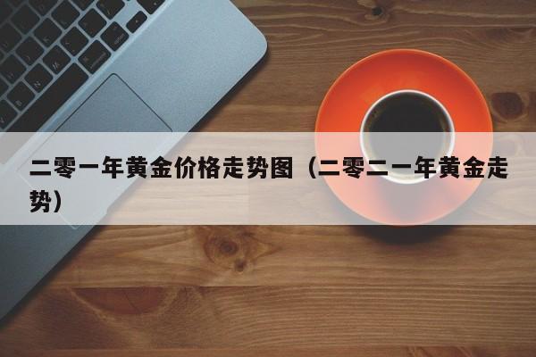 二零一年黄金价格走势图（二零二一年黄金走势）