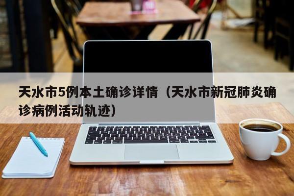 天水市5例本土确诊详情（天水市新冠肺炎确诊病例活动轨迹）