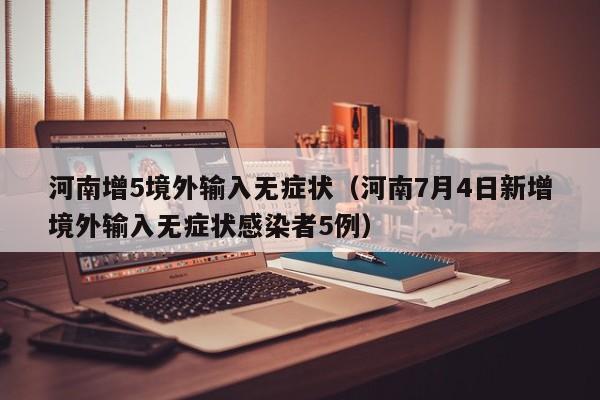 河南增5境外输入无症状（河南7月4日新增境外输入无症状感染者5例）
