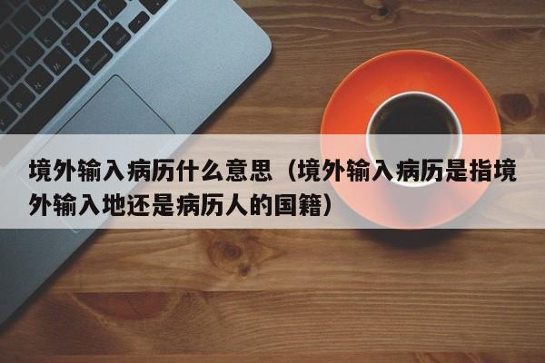境外输入病历什么意思（境外输入病历是指境外输入地还是病历人的国籍）