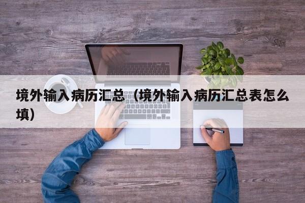 境外输入病历汇总（境外输入病历汇总表怎么填）