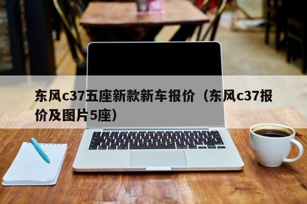 东风c37五座新款新车报价（东风c37报价及图片5座）