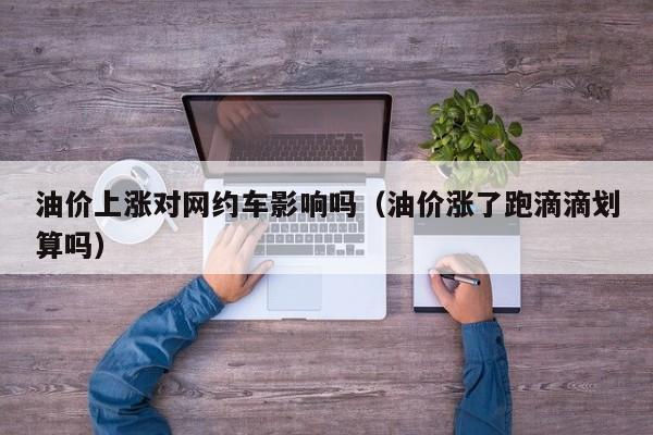 油价上涨对网约车影响吗（油价涨了跑滴滴划算吗）