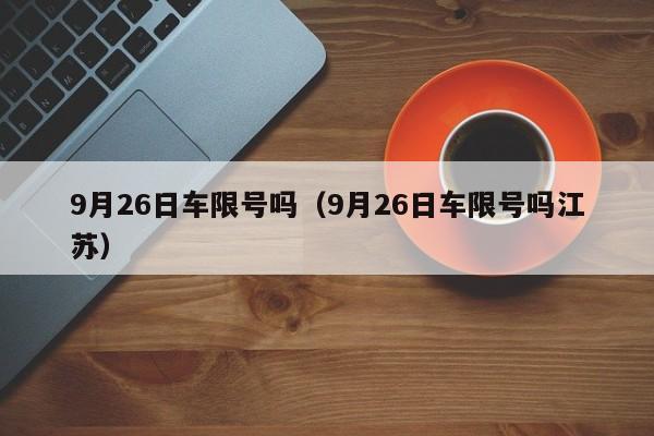 9月26日车限号吗（9月26日车限号吗江苏）