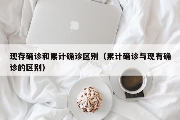 现存确诊和累计确诊区别（累计确诊与现有确诊的区别）