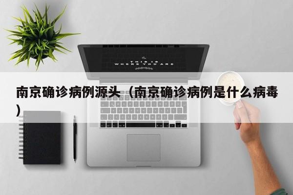 南京确诊病例源头（南京确诊病例是什么病毒）