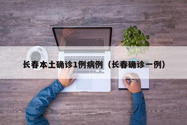 长春本土确诊1例病例（长春确诊一例）