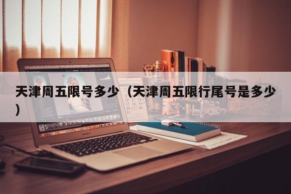 天津周五限号多少（天津周五限行尾号是多少）
