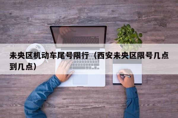 未央区机动车尾号限行（西安未央区限号几点到几点）