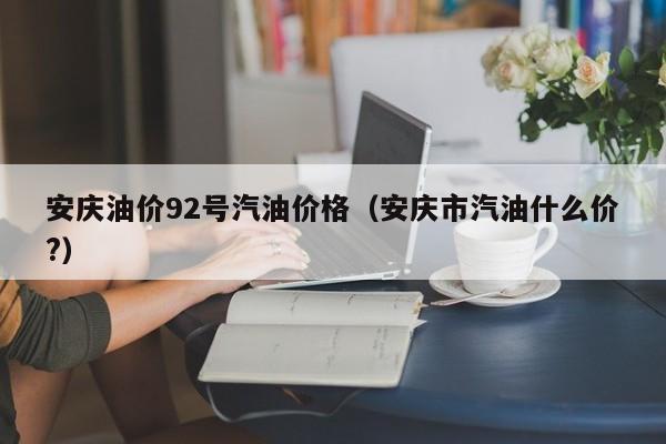 安庆油价92号汽油价格（安庆市汽油什么价?）
