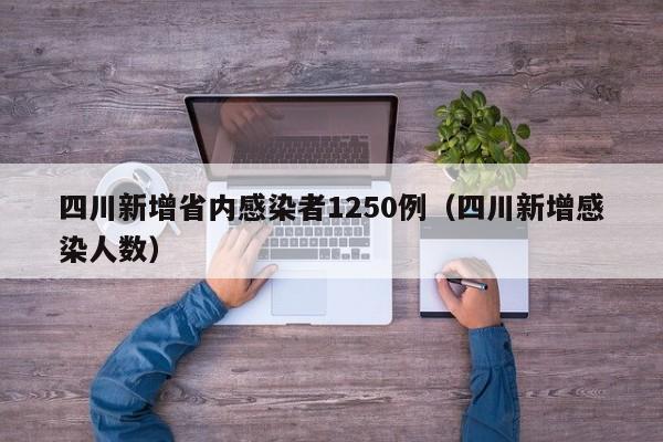 四川新增省内感染者1250例（四川新增感染人数）