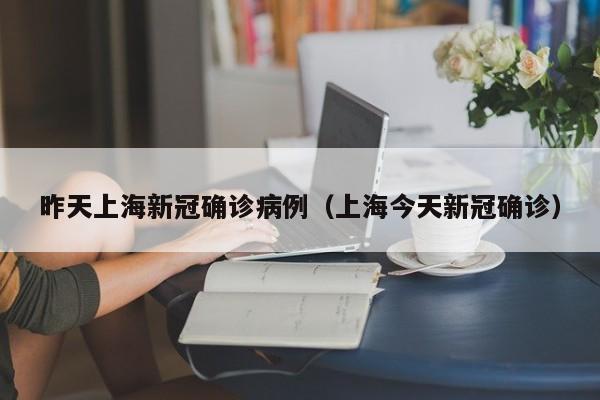 昨天上海新冠确诊病例（上海今天新冠确诊）
