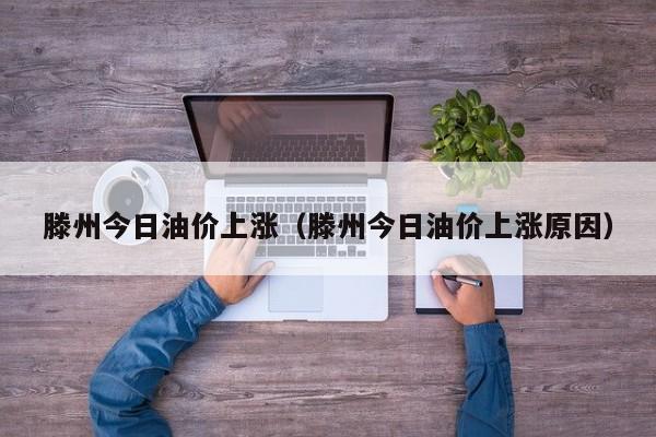 滕州今日油价上涨（滕州今日油价上涨原因）