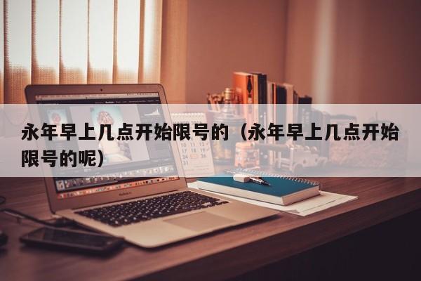 永年早上几点开始限号的（永年早上几点开始限号的呢）