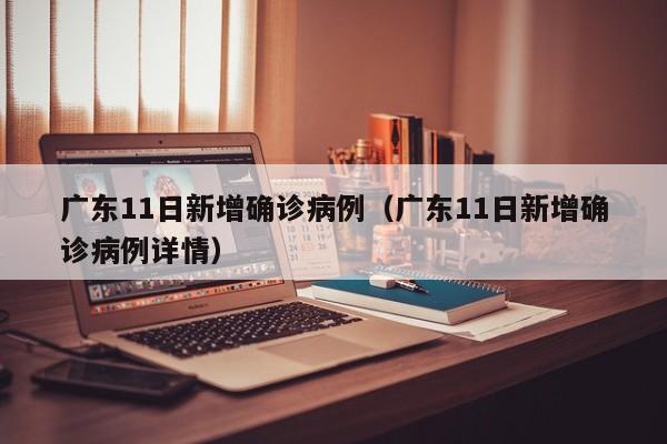 广东11日新增确诊病例（广东11日新增确诊病例详情）