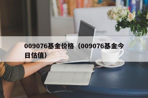 009076基金价格（009076基金今日估值）