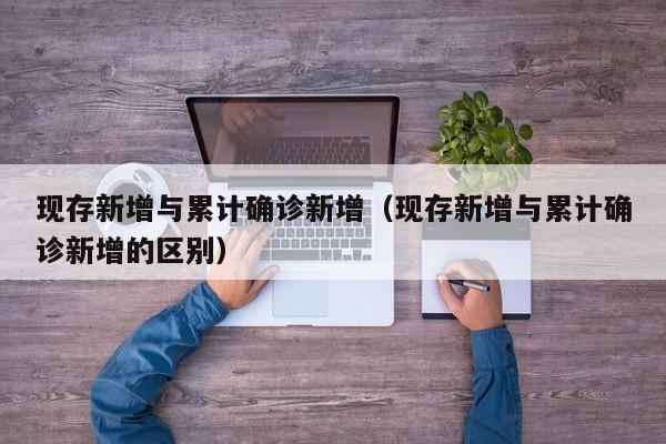 现存新增与累计确诊新增（现存新增与累计确诊新增的区别）