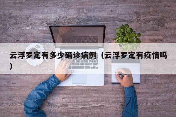 云浮罗定有多少确诊病例（云浮罗定有疫情吗）