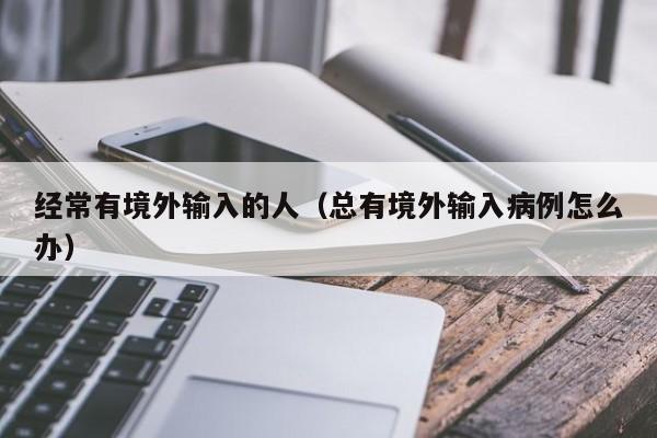 经常有境外输入的人（总有境外输入病例怎么办）