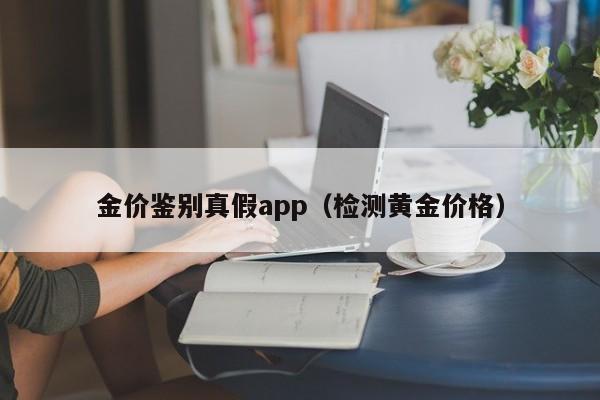 金价鉴别真假app（检测黄金价格）