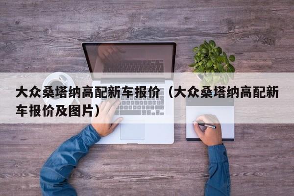 大众桑塔纳高配新车报价（大众桑塔纳高配新车报价及图片）