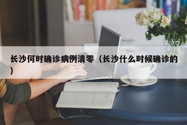 长沙何时确诊病例清零（长沙什么时候确诊的）