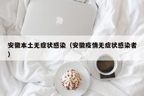 安徽本土无症状感染（安徽疫情无症状感染者）