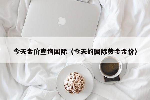 今天金价查询国际（今天的国际黄金金价）