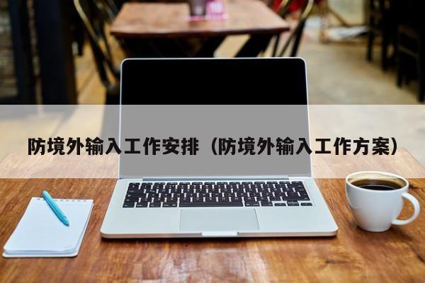 防境外输入工作安排（防境外输入工作方案）