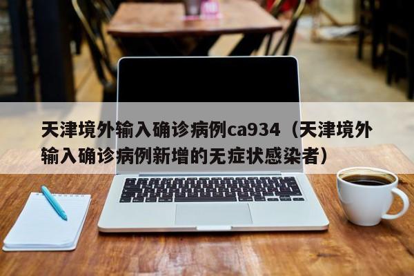 天津境外输入确诊病例ca934（天津境外输入确诊病例新增的无症状感染者）
