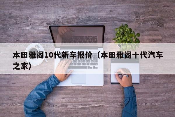 本田雅阁10代新车报价（本田雅阁十代汽车之家）