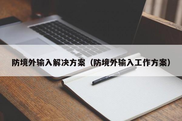 防境外输入解决方案（防境外输入工作方案）