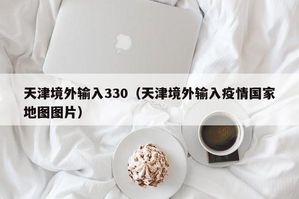天津境外输入330（天津境外输入疫情国家地图图片）