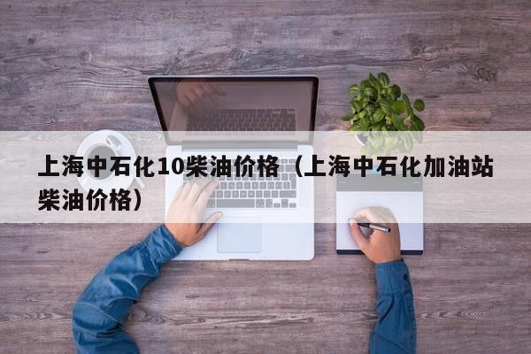 上海中石化10柴油价格（上海中石化加油站柴油价格）