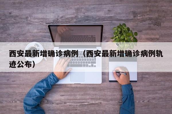 西安最新增确诊病例（西安最新增确诊病例轨迹公布）