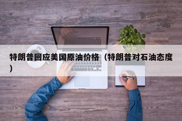 特朗普回应美国原油价格（特朗普对石油态度）