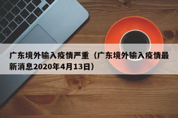 广东境外输入疫情严重（广东境外输入疫情最新消息2020年4月13日）