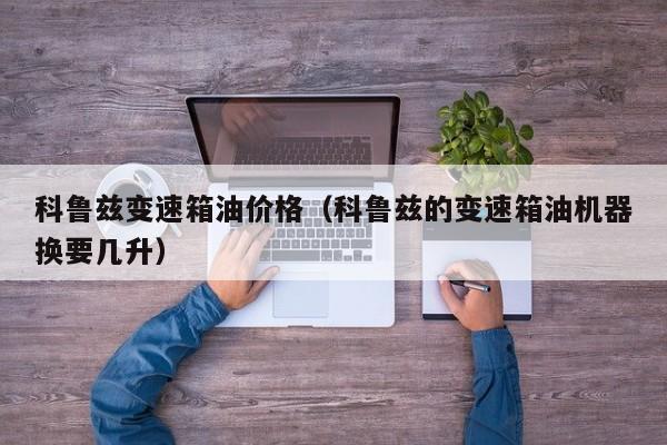 科鲁兹变速箱油价格（科鲁兹的变速箱油机器换要几升）
