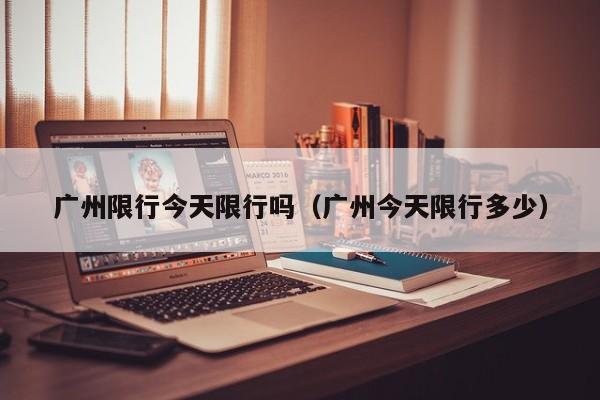 广州限行今天限行吗（广州今天限行多少）