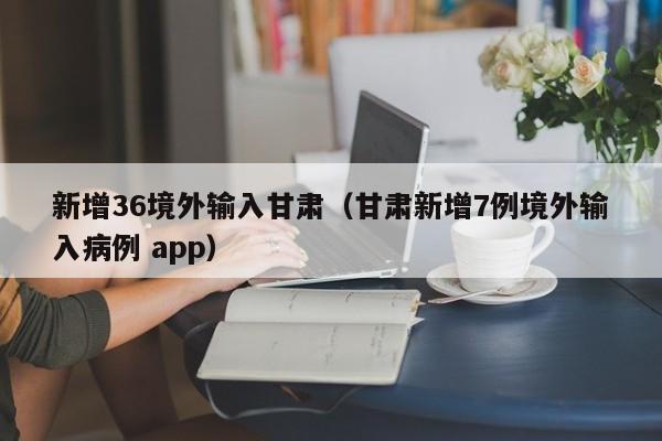 新增36境外输入甘肃（甘肃新增7例境外输入病例 app）