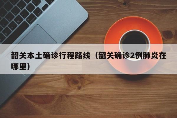 韶关本土确诊行程路线（韶关确诊2例肺炎在哪里）