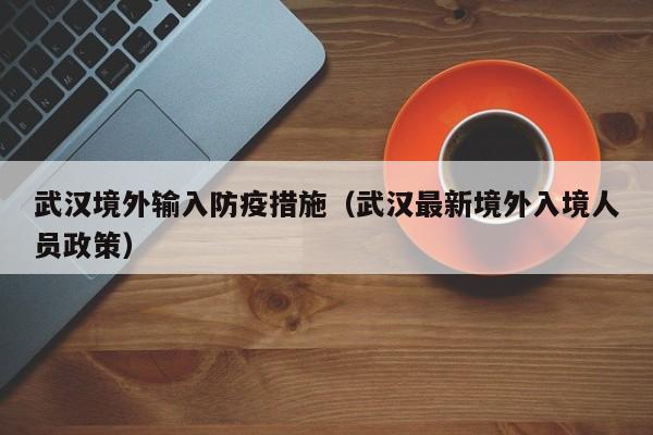 武汉境外输入防疫措施（武汉最新境外入境人员政策）