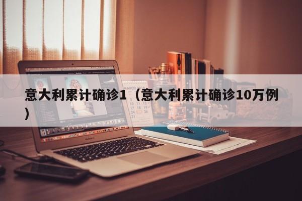 意大利累计确诊1（意大利累计确诊10万例）